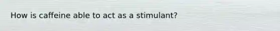 How is caffeine able to act as a stimulant?