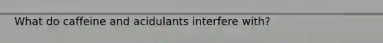 What do caffeine and acidulants interfere with?