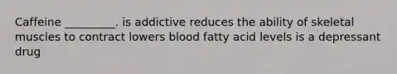 Caffeine _________. is addictive reduces the ability of skeletal muscles to contract lowers blood fatty acid levels is a depressant drug