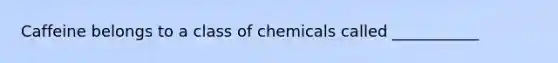 Caffeine belongs to a class of chemicals called ___________