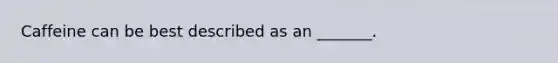Caffeine can be best described as an _______.