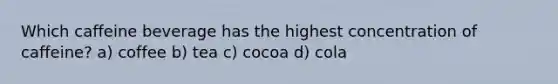 Which caffeine beverage has the highest concentration of caffeine? a) coffee b) tea c) cocoa d) cola