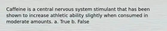 Caffeine is a central nervous system stimulant that has been shown to increase athletic ability slightly when consumed in moderate amounts. a. True b. False