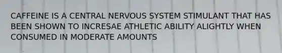 CAFFEINE IS A CENTRAL <a href='https://www.questionai.com/knowledge/kThdVqrsqy-nervous-system' class='anchor-knowledge'>nervous system</a> STIMULANT THAT HAS BEEN SHOWN TO INCRESAE ATHLETIC ABILITY ALIGHTLY WHEN CONSUMED IN MODERATE AMOUNTS