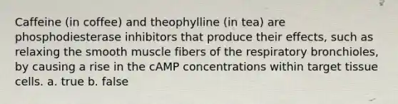 Caffeine (in coffee) and theophylline (in tea) are phosphodiesterase inhibitors that produce their effects, such as relaxing the smooth muscle fibers of the respiratory bronchioles, by causing a rise in the cAMP concentrations within target tissue cells. a. true b. false