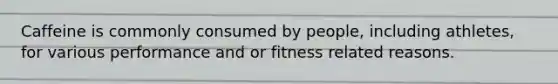 Caffeine is commonly consumed by people, including athletes, for various performance and or fitness related reasons.