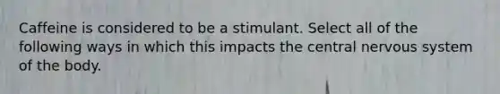 Caffeine is considered to be a stimulant. Select all of the following ways in which this impacts the central nervous system of the body.