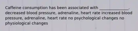 Caffeine consumption has been associated with _______________. decreased <a href='https://www.questionai.com/knowledge/kD0HacyPBr-blood-pressure' class='anchor-knowledge'>blood pressure</a>, adrenaline, heart rate increased blood pressure, adrenaline, heart rate no psychological changes no physiological changes