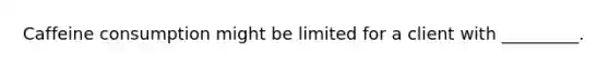 Caffeine consumption might be limited for a client with _________.