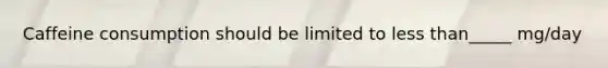 Caffeine consumption should be limited to less than_____ mg/day