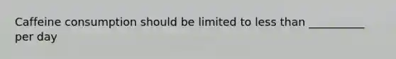 Caffeine consumption should be limited to less than __________ per day