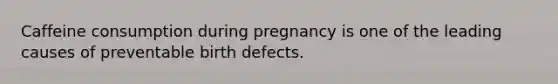 Caffeine consumption during pregnancy is one of the leading causes of preventable birth defects.