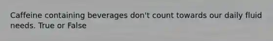 Caffeine containing beverages don't count towards our daily fluid needs. True or False
