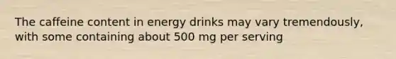 The caffeine content in energy drinks may vary tremendously, with some containing about 500 mg per serving