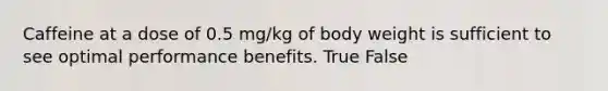 Caffeine at a dose of 0.5 mg/kg of body weight is sufficient to see optimal performance benefits. True False