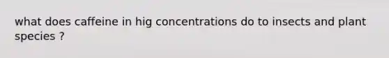 what does caffeine in hig concentrations do to insects and plant species ?