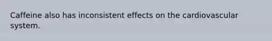 Caffeine also has inconsistent effects on the cardiovascular system.