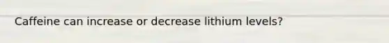 Caffeine can increase or decrease lithium levels?