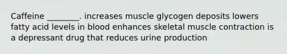 Caffeine ________. increases muscle glycogen deposits lowers fatty acid levels in blood enhances skeletal muscle contraction is a depressant drug that reduces urine production