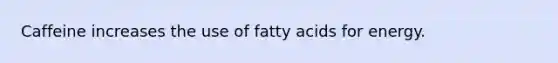 Caffeine increases the use of fatty acids for energy.