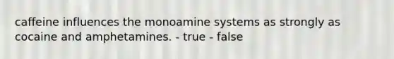 caffeine influences the monoamine systems as strongly as cocaine and amphetamines. - true - false