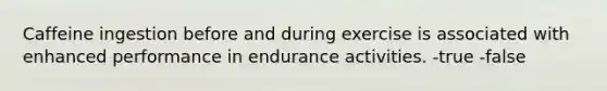 Caffeine ingestion before and during exercise is associated with enhanced performance in endurance activities. -true -false