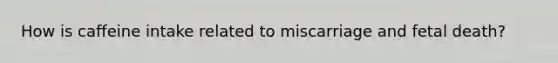 How is caffeine intake related to miscarriage and fetal death?