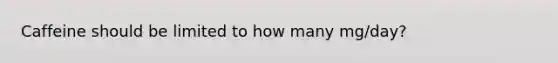 Caffeine should be limited to how many mg/day?