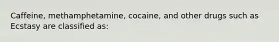 Caffeine, methamphetamine, cocaine, and other drugs such as Ecstasy are classified as: