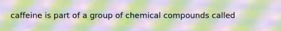 caffeine is part of a group of chemical compounds called