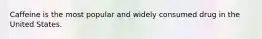 Caffeine is the most popular and widely consumed drug in the United States.