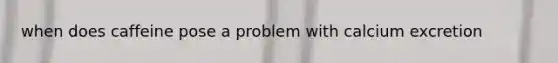 when does caffeine pose a problem with calcium excretion