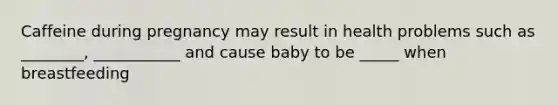 Caffeine during pregnancy may result in health problems such as ________, ___________ and cause baby to be _____ when breastfeeding