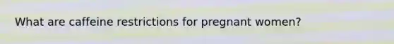 What are caffeine restrictions for pregnant women?
