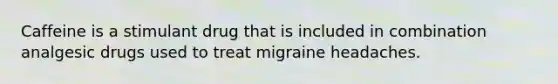 Caffeine is a stimulant drug that is included in combination analgesic drugs used to treat migraine headaches.