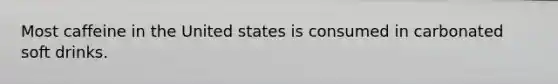 Most caffeine in the United states is consumed in carbonated soft drinks.
