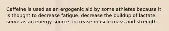 Caffeine is used as an ergogenic aid by some athletes because it is thought to decrease fatigue. decrease the buildup of lactate. serve as an energy source. increase muscle mass and strength.