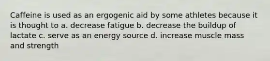 Caffeine is used as an ergogenic aid by some athletes because it is thought to a. decrease fatigue b. decrease the buildup of lactate c. serve as an energy source d. increase muscle mass and strength