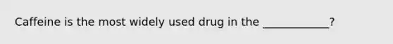 Caffeine is the most widely used drug in the ____________?