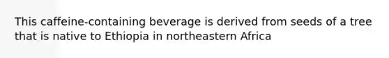 This caffeine-containing beverage is derived from seeds of a tree that is native to Ethiopia in northeastern Africa