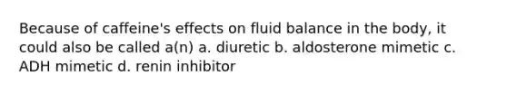 Because of caffeine's effects on fluid balance in the body, it could also be called a(n) a. diuretic b. aldosterone mimetic c. ADH mimetic d. renin inhibitor