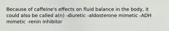 Because of caffeine's effects on fluid balance in the body, it could also be called a(n) -diuretic -aldosterone mimetic -ADH mimetic -renin inhibitor