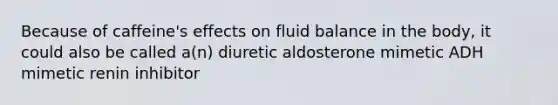 Because of caffeine's effects on fluid balance in the body, it could also be called a(n) diuretic aldosterone mimetic ADH mimetic renin inhibitor