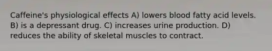 Caffeine's physiological effects A) lowers blood fatty acid levels. B) is a depressant drug. C) increases urine production. D) reduces the ability of skeletal muscles to contract.