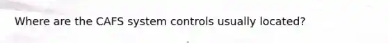 Where are the CAFS system controls usually located?