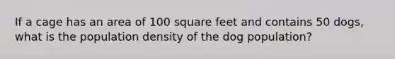 If a cage has an area of 100 square feet and contains 50 dogs, what is the population density of the dog population?