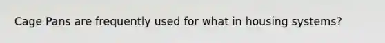 Cage Pans are frequently used for what in housing systems?