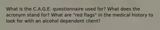 What is the C.A.G.E. questionnaire used for? What does the acronym stand for? What are "red flags" in the medical history to look for with an alcohol dependent client?