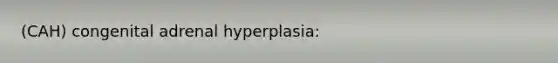 (CAH) congenital adrenal hyperplasia: