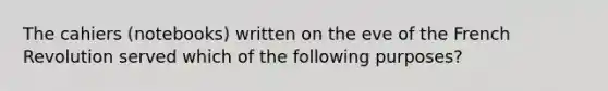 The cahiers (notebooks) written on the eve of the French Revolution served which of the following purposes?